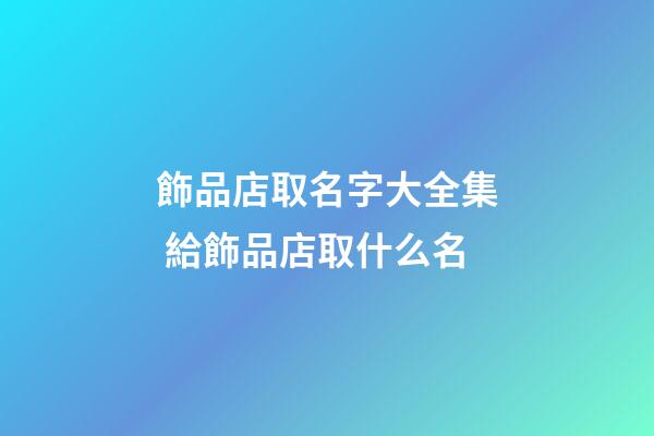 飾品店取名字大全集 給飾品店取什么名-第1張-店鋪起名-玄機派